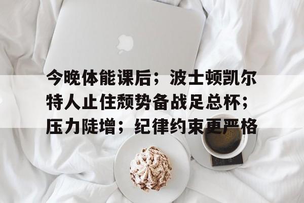 今晚体能课后；波士顿凯尔特人止住颓势备战足总杯；压力陡增；纪律约束更严格的简单介绍