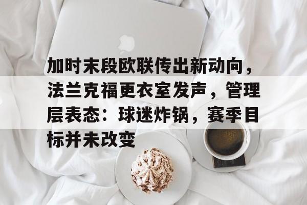 开云-关于加时末段欧联传出新动向，法兰克福更衣室发声，管理层表态：球迷炸锅，赛季目标并未改变的信息