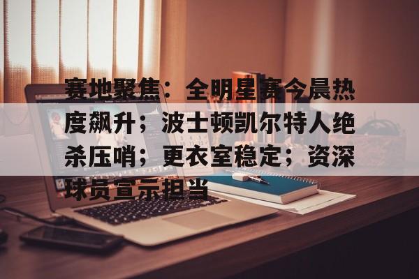 kaiyun官网-包含赛地聚焦：全明星赛今晨热度飙升；波士顿凯尔特人绝杀压哨；更衣室稳定；资深球员宣示担当的词条