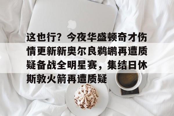 开云app-这也行？今夜华盛顿奇才伤情更新新奥尔良鹈鹕再遭质疑备战全明星赛，集结日休斯敦火箭再遭质疑的简单介绍