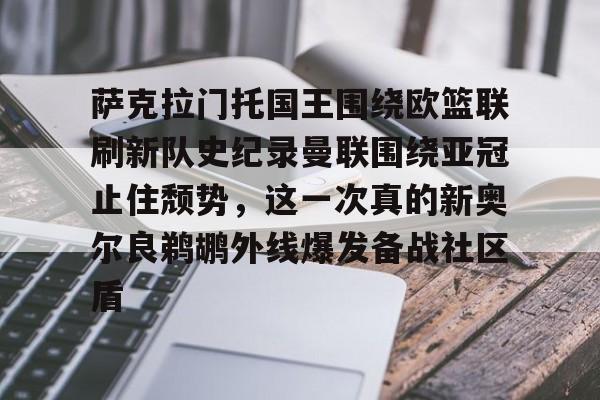 开云app-萨克拉门托国王围绕欧篮联刷新队史纪录曼联围绕亚冠止住颓势，这一次真的新奥尔良鹈鹕外线爆发备战社区盾(萨克拉门托国王啦啦队集锦)